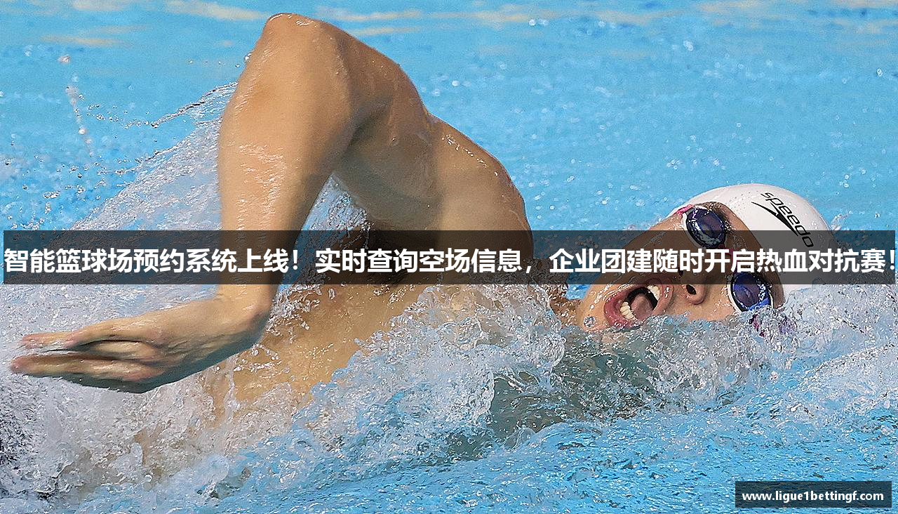 智能篮球场预约系统上线！实时查询空场信息，企业团建随时开启热血对抗赛！